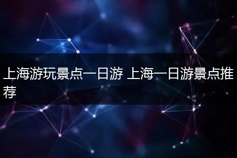 上海游玩景点一日游 上海一日游景点推荐