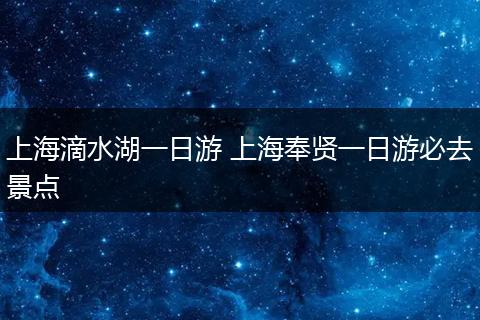 上海滴水湖一日游 上海奉贤一日游必去景点