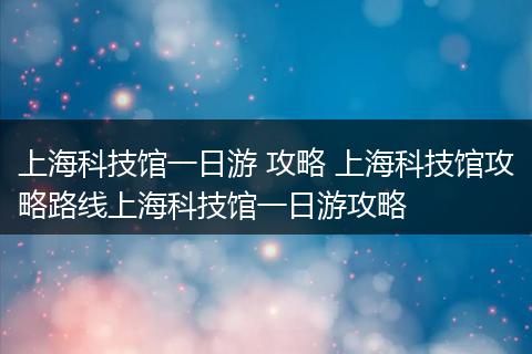 上海科技馆一日游 攻略 上海科技馆攻略路线上海科技馆一日游攻略