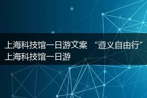 上海科技馆一日游文案 “遵义自由行”上海科技馆一日游
