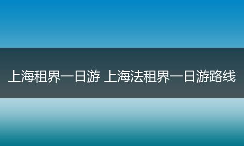 上海租界一日游 上海法租界一日游路线