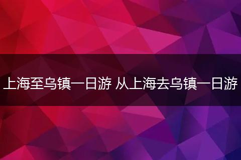 上海至乌镇一日游 从上海去乌镇一日游