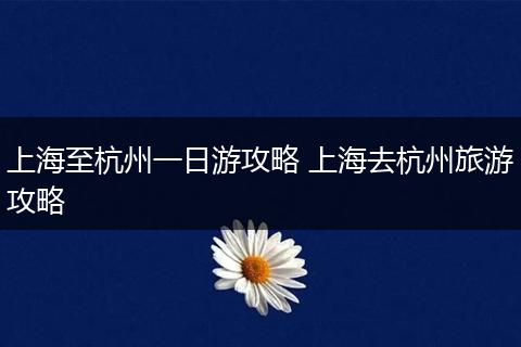 上海至杭州一日游攻略 上海去杭州旅游攻略