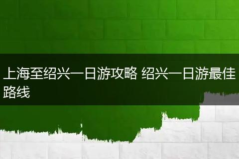 上海至绍兴一日游攻略 绍兴一日游最佳路线