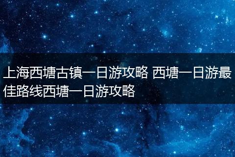 上海西塘古镇一日游攻略 西塘一日游最佳路线西塘一日游攻略