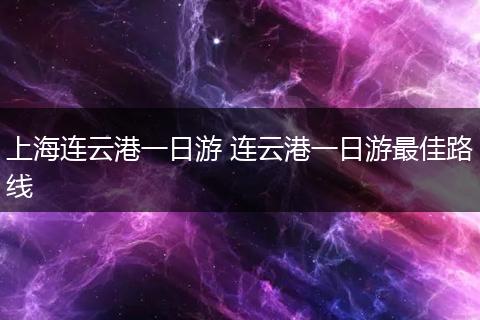 上海连云港一日游 连云港一日游最佳路线