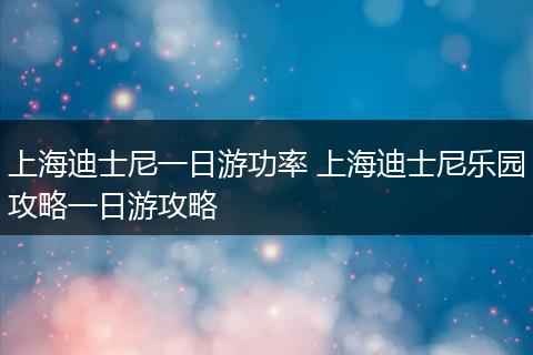 上海迪士尼一日游功率 上海迪士尼乐园攻略一日游攻略