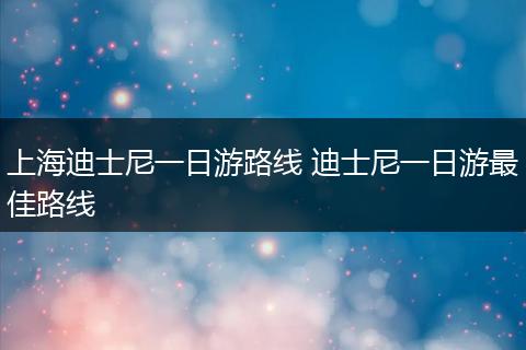 上海迪士尼一日游路线 迪士尼一日游最佳路线
