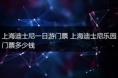 上海迪士尼一日游门票 上海迪士尼乐园门票多少钱