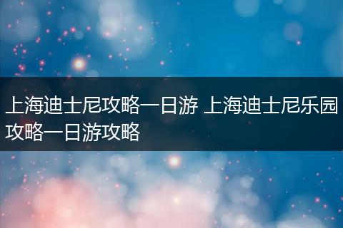 上海迪士尼攻略一日游 上海迪士尼乐园攻略一日游攻略