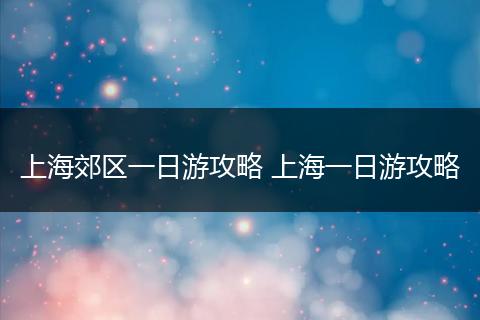 上海郊区一日游攻略 上海一日游攻略