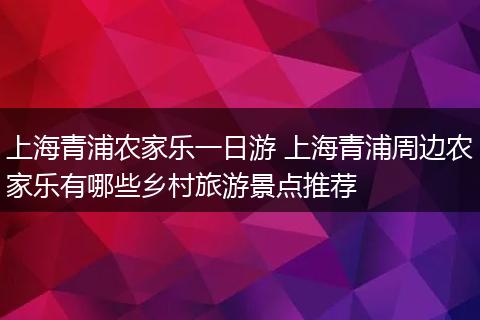 上海青浦农家乐一日游 上海青浦周边农家乐有哪些乡村旅游景点推荐