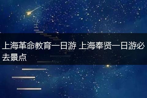 上海革命教育一日游 上海奉贤一日游必去景点