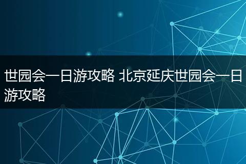 世园会一日游攻略 北京延庆世园会一日游攻略