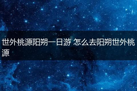 世外桃源阳朔一日游 怎么去阳朔世外桃源