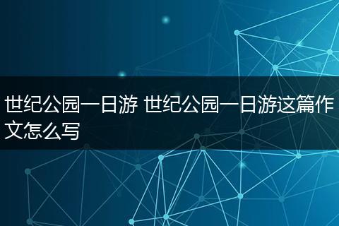 世纪公园一日游 世纪公园一日游这篇作文怎么写