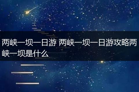两峡一坝一日游 两峡一坝一日游攻略两峡一坝是什么