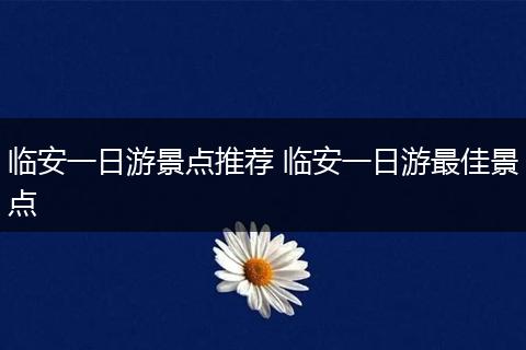 临安一日游景点推荐 临安一日游最佳景点