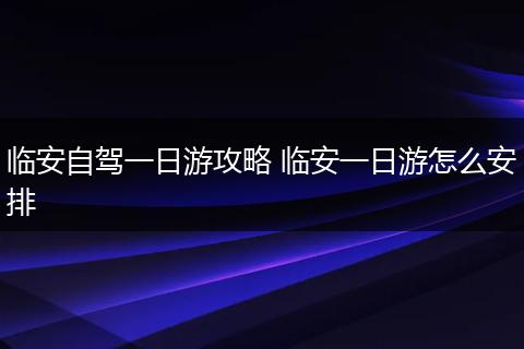 临安自驾一日游攻略 临安一日游怎么安排