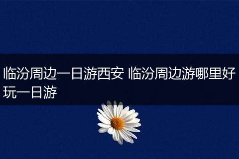 临汾周边一日游西安 临汾周边游哪里好玩一日游