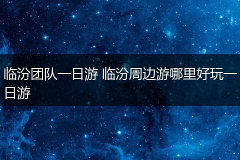 临汾团队一日游 临汾周边游哪里好玩一日游