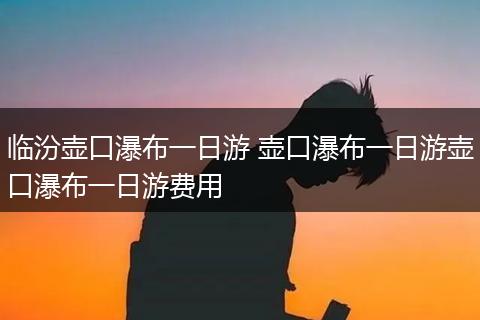 临汾壶口瀑布一日游 壶口瀑布一日游壶口瀑布一日游费用