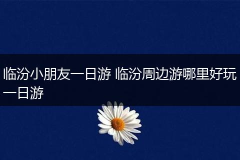 临汾小朋友一日游 临汾周边游哪里好玩一日游