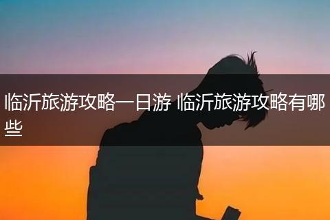 临沂旅游攻略一日游 临沂旅游攻略有哪些