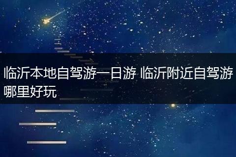 临沂本地自驾游一日游 临沂附近自驾游哪里好玩