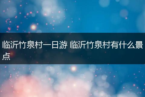 临沂竹泉村一日游 临沂竹泉村有什么景点
