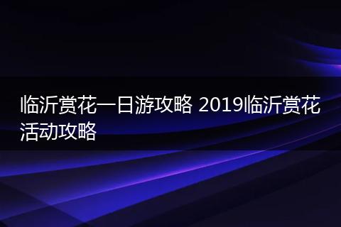 临沂赏花一日游攻略 2019临沂赏花活动攻略