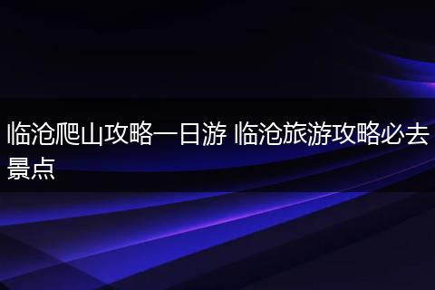 临沧爬山攻略一日游 临沧旅游攻略必去景点