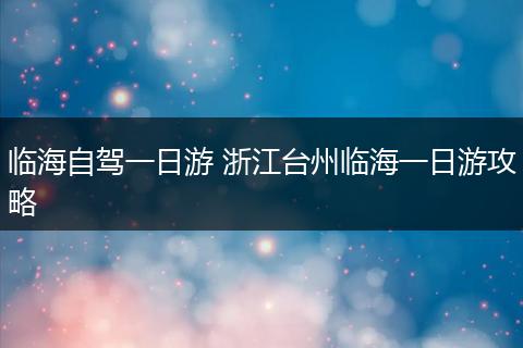 临海自驾一日游 浙江台州临海一日游攻略