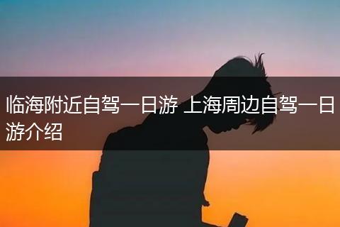 临海附近自驾一日游 上海周边自驾一日游介绍