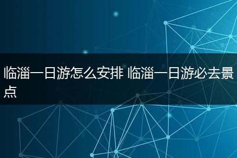 临淄一日游怎么安排 临淄一日游必去景点