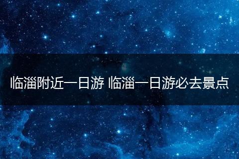 临淄附近一日游 临淄一日游必去景点