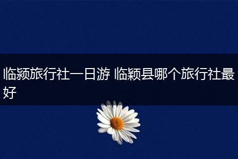 临颍旅行社一日游 临颖县哪个旅行社最好