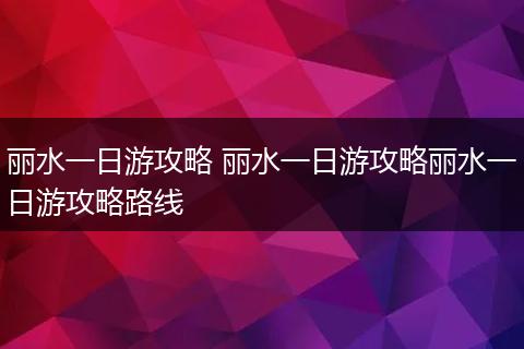 丽水一日游攻略 丽水一日游攻略丽水一日游攻略路线