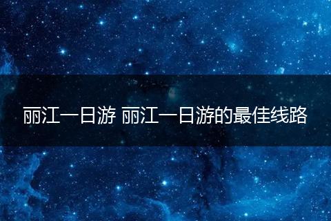 丽江一日游 丽江一日游的最佳线路