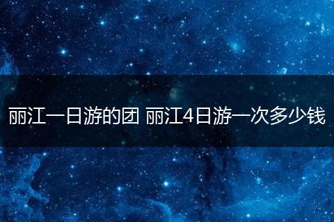 丽江一日游的团 丽江4日游一次多少钱