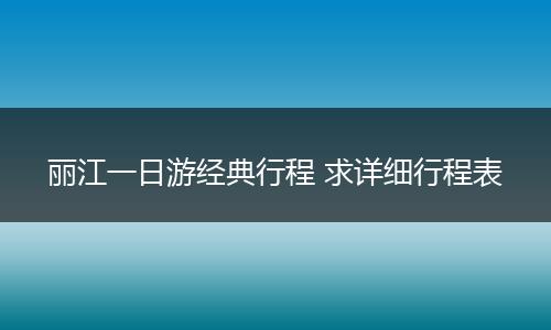 丽江一日游经典行程 求详细行程表
