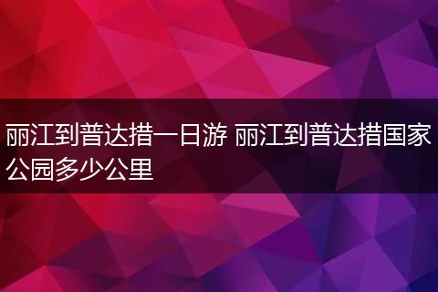 丽江到普达措一日游 丽江到普达措国家公园多少公里