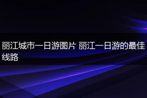 丽江城市一日游图片 丽江一日游的最佳线路