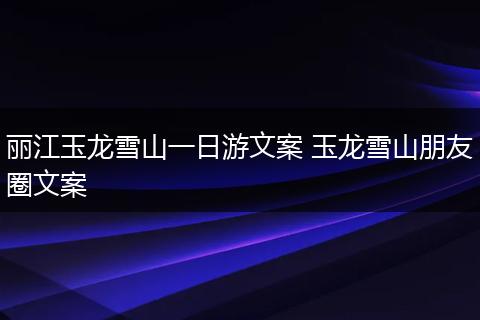 丽江玉龙雪山一日游文案 玉龙雪山朋友圈文案