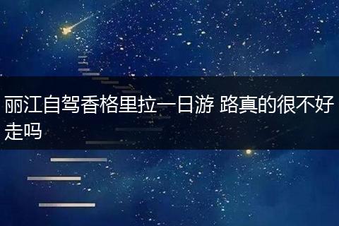 丽江自驾香格里拉一日游 路真的很不好走吗