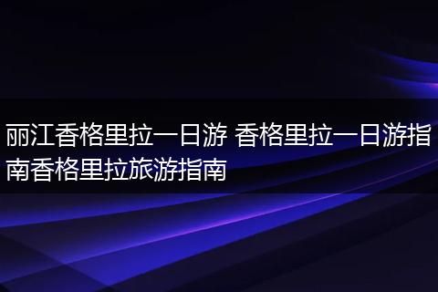 丽江香格里拉一日游 香格里拉一日游指南香格里拉旅游指南