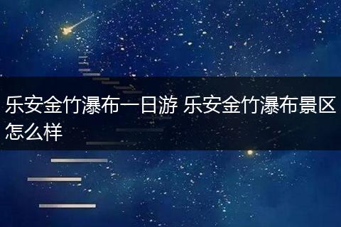 乐安金竹瀑布一日游 乐安金竹瀑布景区怎么样