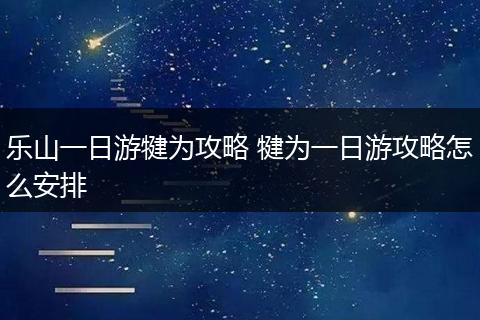 乐山一日游犍为攻略 犍为一日游攻略怎么安排