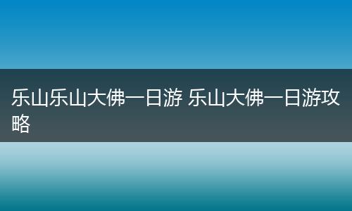 乐山乐山大佛一日游 乐山大佛一日游攻略
