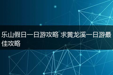 乐山假日一日游攻略 求黄龙溪一日游最佳攻略